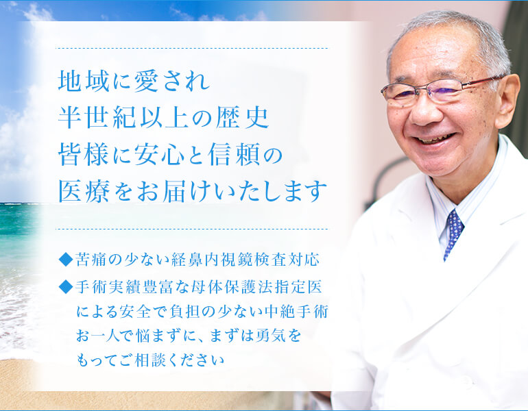 地域に愛され半世紀以上の歴史 皆様に安心と信頼の医療をお届けいたします ◆苦痛の少ない経鼻内視鏡検査対応 ◆手術実績豊富な母体保護法指定医による安全で負担の少ない中絶手術お一人で悩まずに、まずは勇気をもってご相談ください