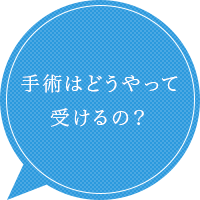 手術はどうやって 受けるの？